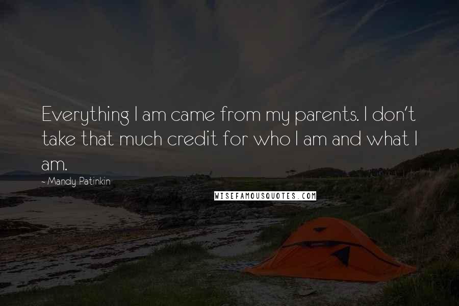 Mandy Patinkin Quotes: Everything I am came from my parents. I don't take that much credit for who I am and what I am.