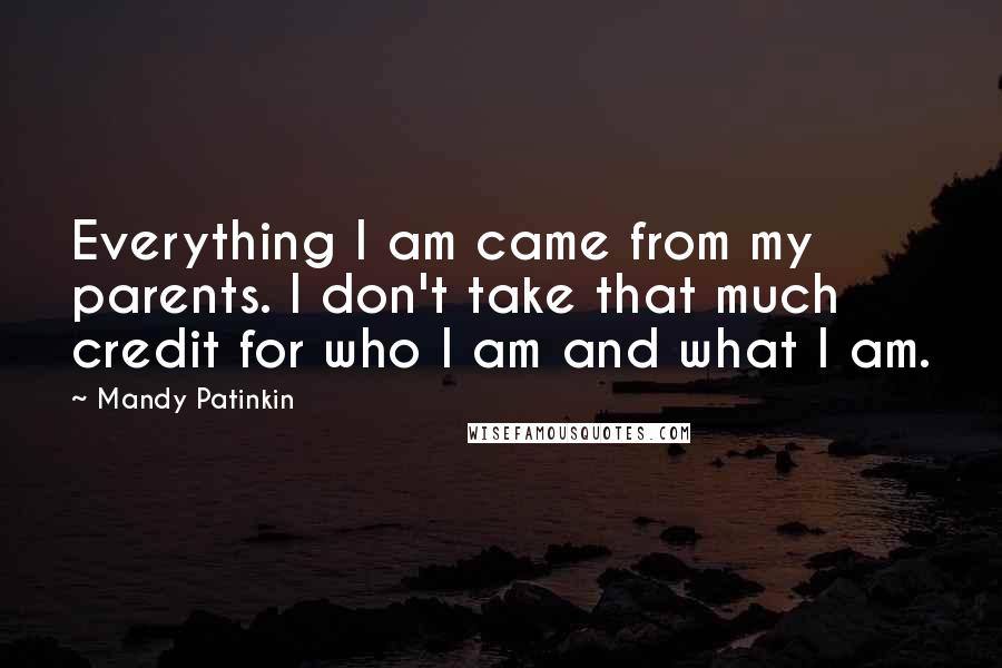 Mandy Patinkin Quotes: Everything I am came from my parents. I don't take that much credit for who I am and what I am.