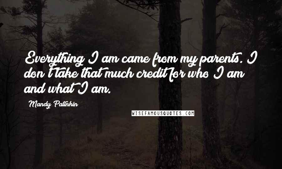 Mandy Patinkin Quotes: Everything I am came from my parents. I don't take that much credit for who I am and what I am.