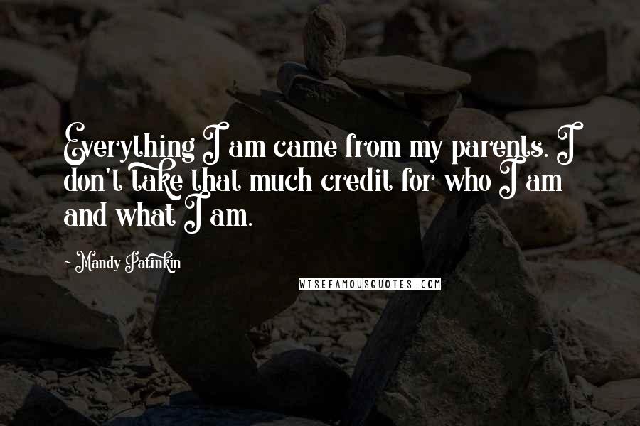 Mandy Patinkin Quotes: Everything I am came from my parents. I don't take that much credit for who I am and what I am.