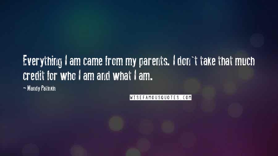 Mandy Patinkin Quotes: Everything I am came from my parents. I don't take that much credit for who I am and what I am.