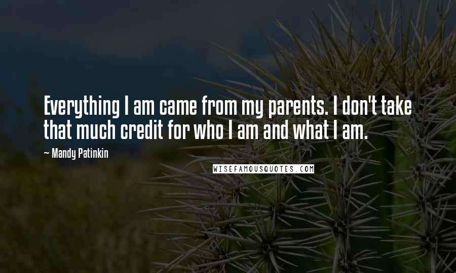 Mandy Patinkin Quotes: Everything I am came from my parents. I don't take that much credit for who I am and what I am.