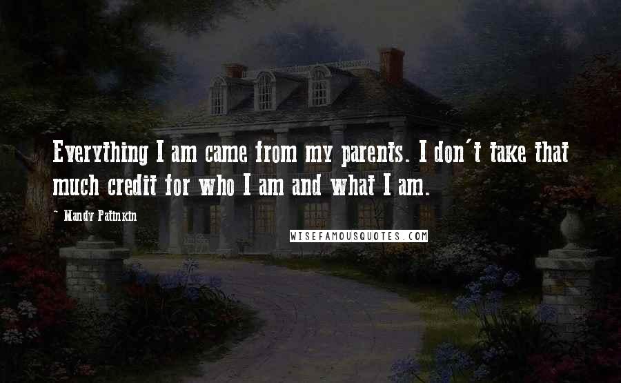 Mandy Patinkin Quotes: Everything I am came from my parents. I don't take that much credit for who I am and what I am.