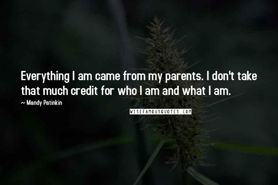 Mandy Patinkin Quotes: Everything I am came from my parents. I don't take that much credit for who I am and what I am.