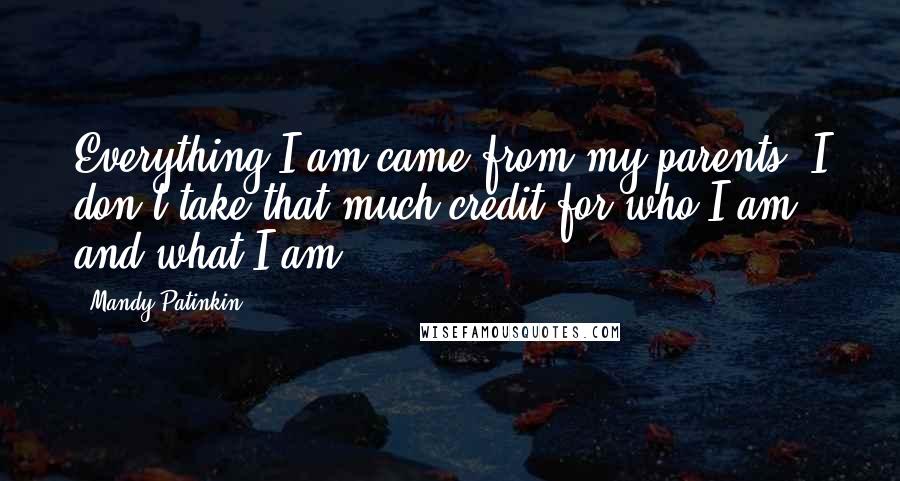 Mandy Patinkin Quotes: Everything I am came from my parents. I don't take that much credit for who I am and what I am.