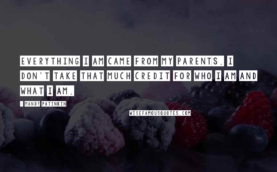 Mandy Patinkin Quotes: Everything I am came from my parents. I don't take that much credit for who I am and what I am.