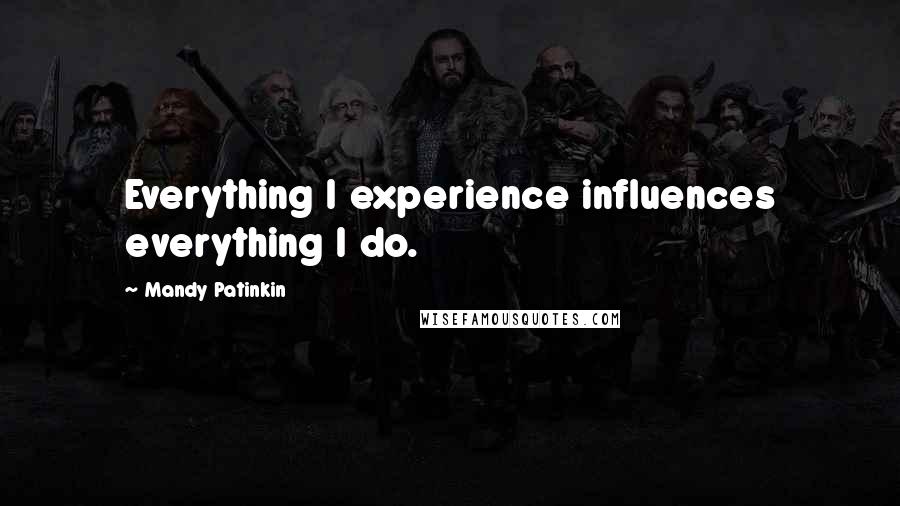 Mandy Patinkin Quotes: Everything I experience influences everything I do.