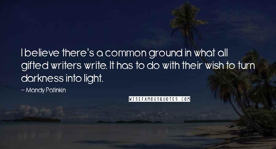 Mandy Patinkin Quotes: I believe there's a common ground in what all gifted writers write. It has to do with their wish to turn darkness into light.