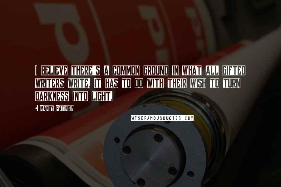 Mandy Patinkin Quotes: I believe there's a common ground in what all gifted writers write. It has to do with their wish to turn darkness into light.