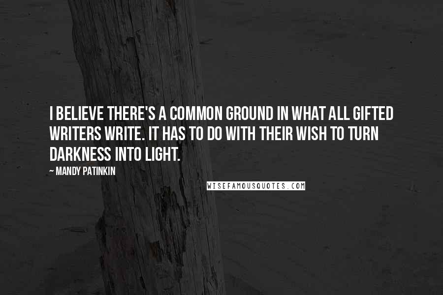 Mandy Patinkin Quotes: I believe there's a common ground in what all gifted writers write. It has to do with their wish to turn darkness into light.