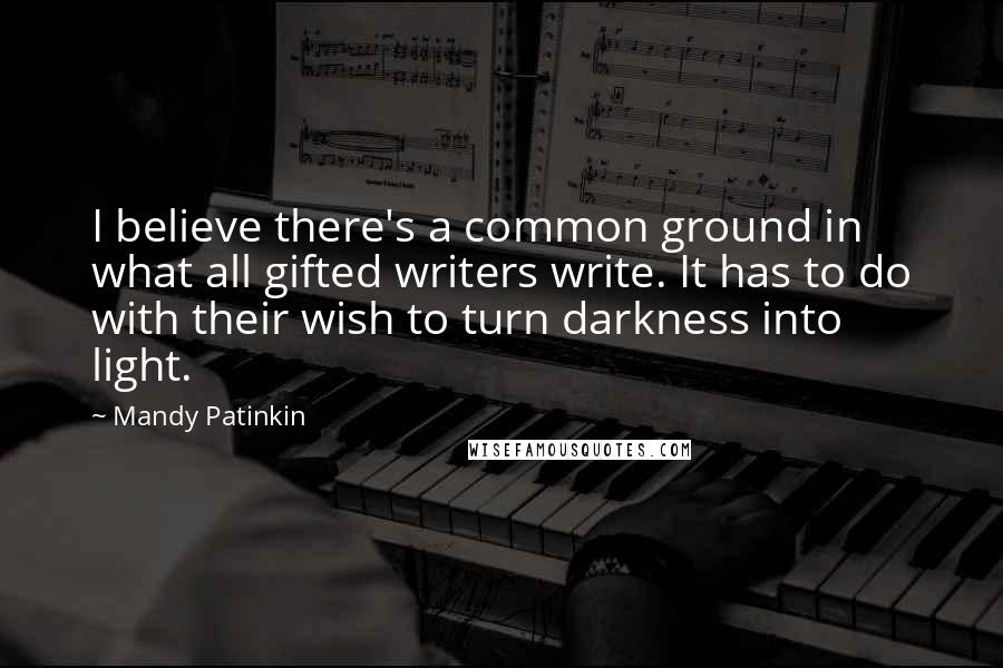 Mandy Patinkin Quotes: I believe there's a common ground in what all gifted writers write. It has to do with their wish to turn darkness into light.