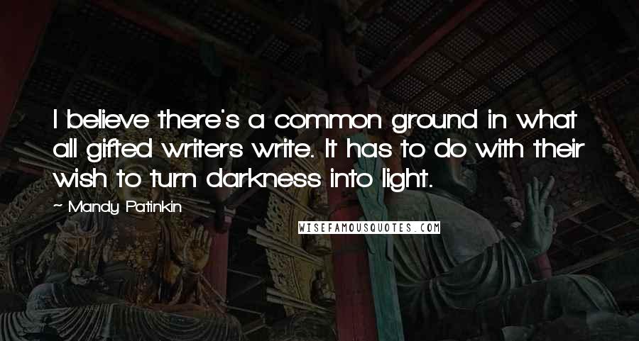 Mandy Patinkin Quotes: I believe there's a common ground in what all gifted writers write. It has to do with their wish to turn darkness into light.