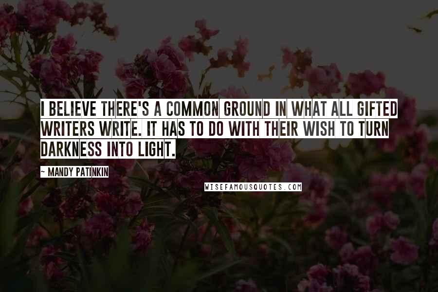 Mandy Patinkin Quotes: I believe there's a common ground in what all gifted writers write. It has to do with their wish to turn darkness into light.