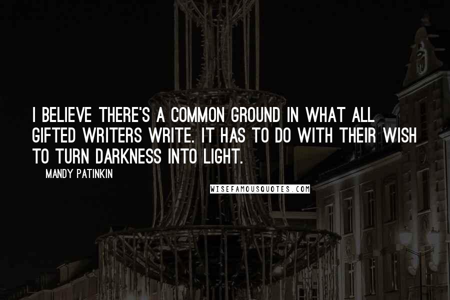 Mandy Patinkin Quotes: I believe there's a common ground in what all gifted writers write. It has to do with their wish to turn darkness into light.