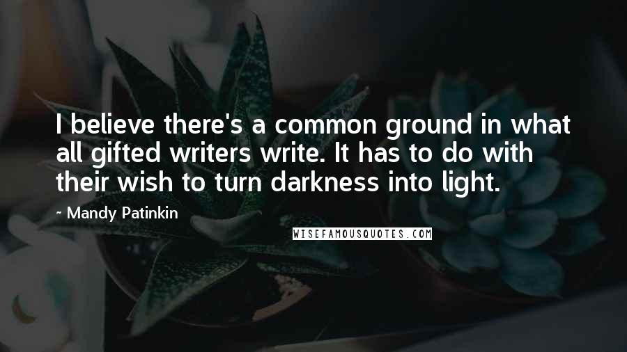 Mandy Patinkin Quotes: I believe there's a common ground in what all gifted writers write. It has to do with their wish to turn darkness into light.