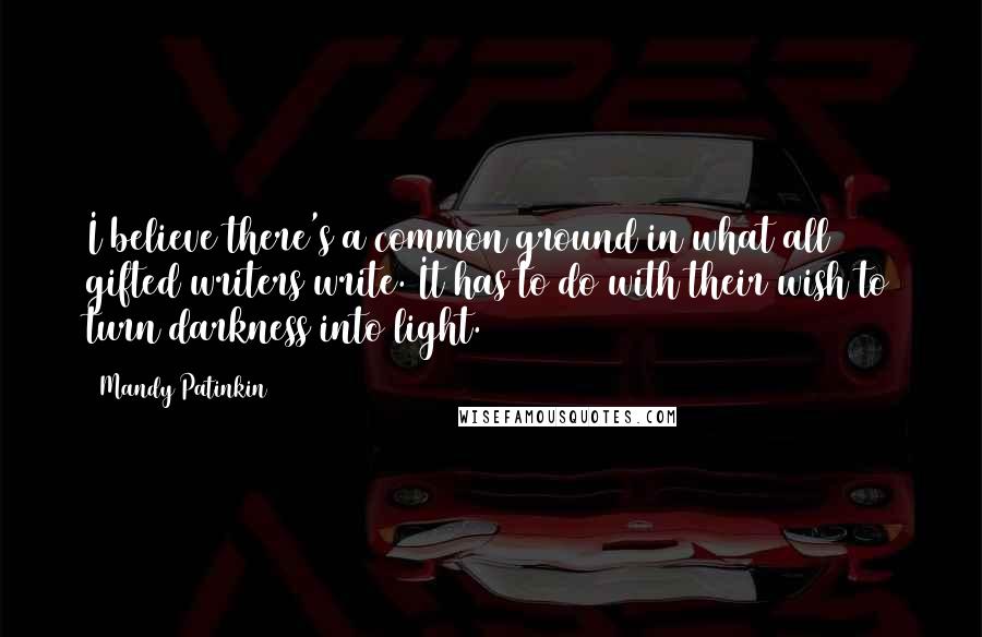 Mandy Patinkin Quotes: I believe there's a common ground in what all gifted writers write. It has to do with their wish to turn darkness into light.