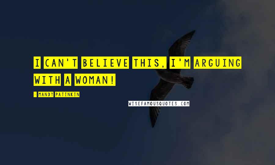 Mandy Patinkin Quotes: I can't believe this, I'm arguing with a woman!
