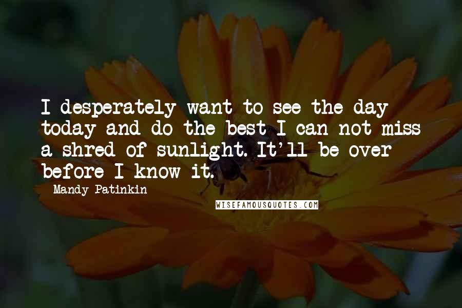 Mandy Patinkin Quotes: I desperately want to see the day today and do the best I can not miss a shred of sunlight. It'll be over before I know it.