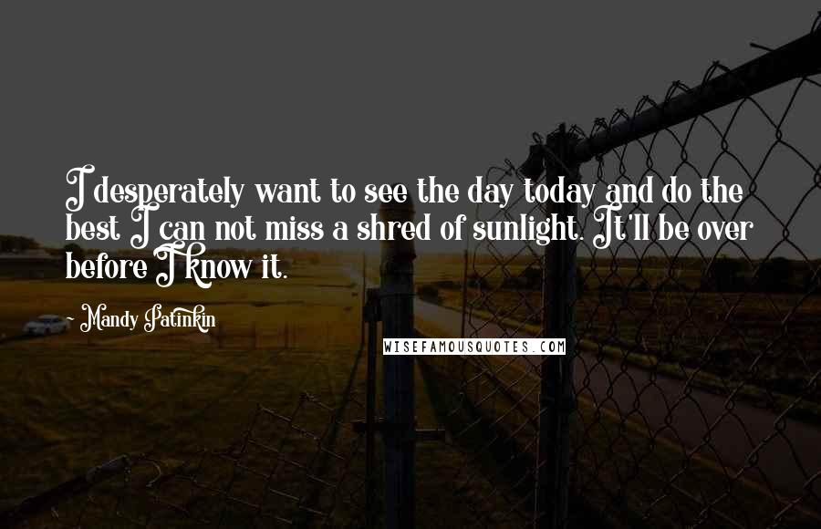 Mandy Patinkin Quotes: I desperately want to see the day today and do the best I can not miss a shred of sunlight. It'll be over before I know it.