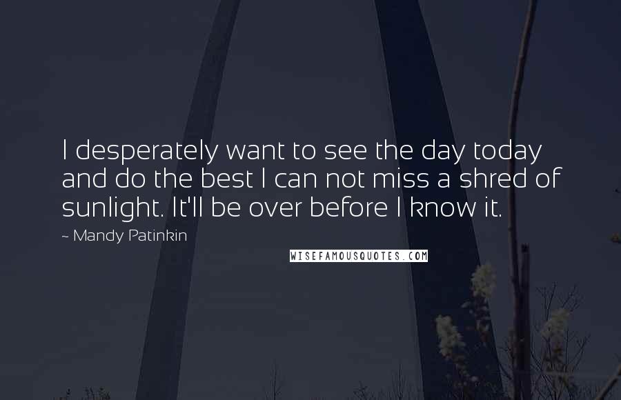 Mandy Patinkin Quotes: I desperately want to see the day today and do the best I can not miss a shred of sunlight. It'll be over before I know it.