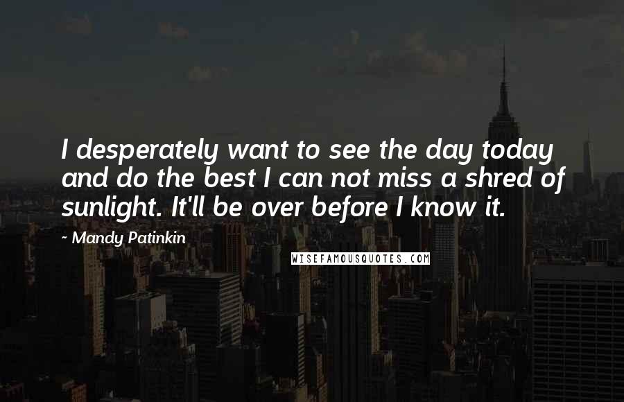 Mandy Patinkin Quotes: I desperately want to see the day today and do the best I can not miss a shred of sunlight. It'll be over before I know it.