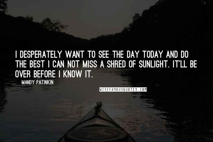 Mandy Patinkin Quotes: I desperately want to see the day today and do the best I can not miss a shred of sunlight. It'll be over before I know it.