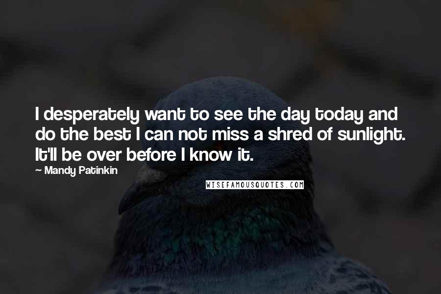 Mandy Patinkin Quotes: I desperately want to see the day today and do the best I can not miss a shred of sunlight. It'll be over before I know it.