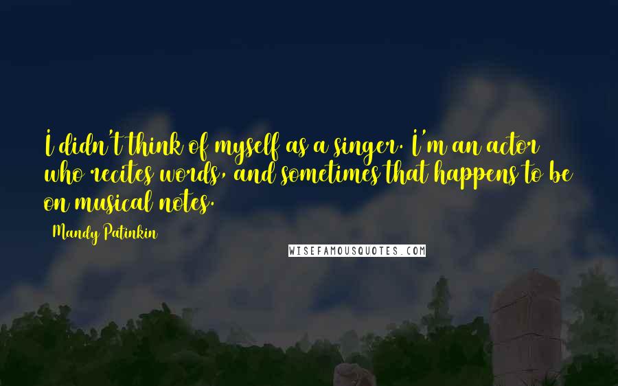 Mandy Patinkin Quotes: I didn't think of myself as a singer. I'm an actor who recites words, and sometimes that happens to be on musical notes.