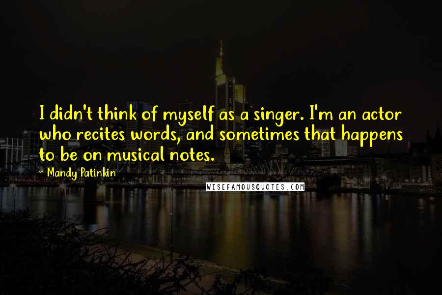 Mandy Patinkin Quotes: I didn't think of myself as a singer. I'm an actor who recites words, and sometimes that happens to be on musical notes.
