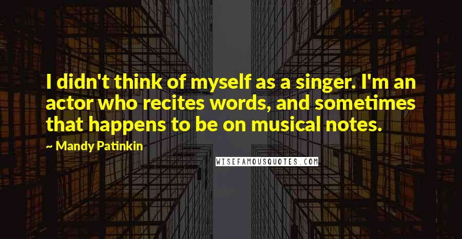 Mandy Patinkin Quotes: I didn't think of myself as a singer. I'm an actor who recites words, and sometimes that happens to be on musical notes.