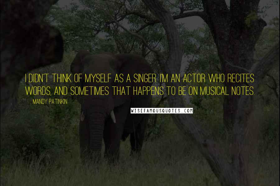 Mandy Patinkin Quotes: I didn't think of myself as a singer. I'm an actor who recites words, and sometimes that happens to be on musical notes.