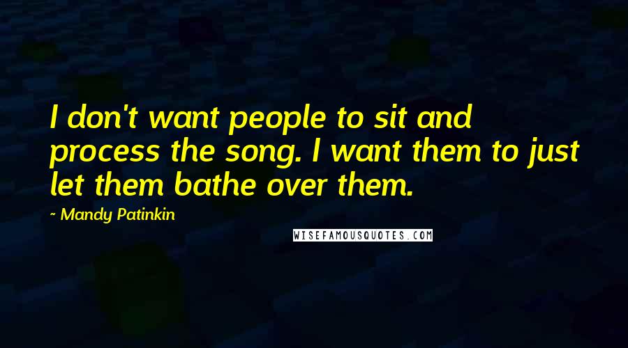 Mandy Patinkin Quotes: I don't want people to sit and process the song. I want them to just let them bathe over them.
