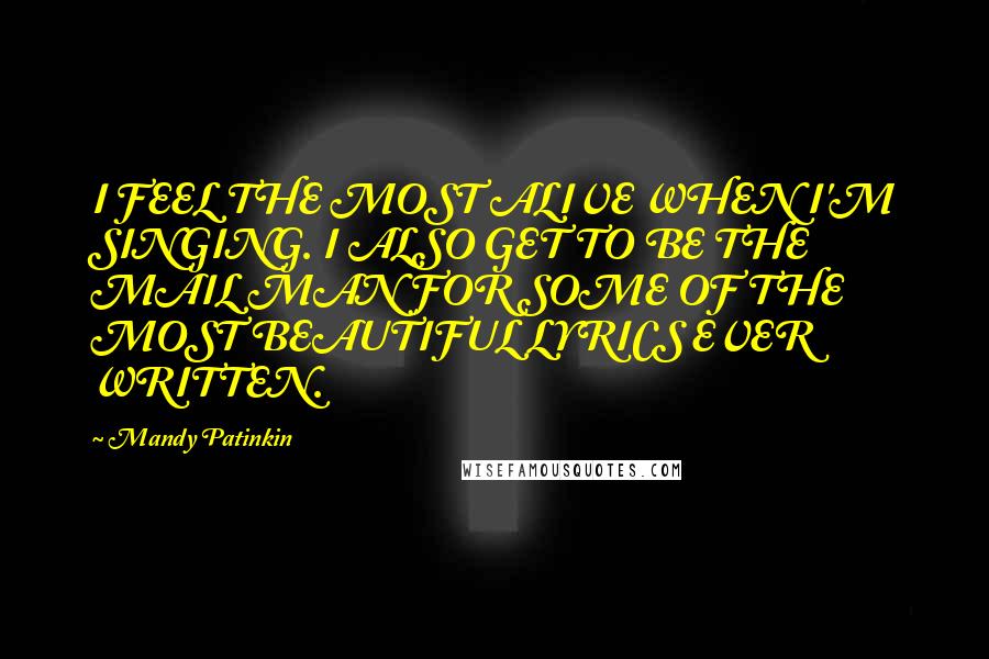 Mandy Patinkin Quotes: I FEEL THE MOST ALIVE WHEN I'M SINGING. I ALSO GET TO BE THE MAIL MAN FOR SOME OF THE MOST BEAUTIFUL LYRICS EVER WRITTEN.
