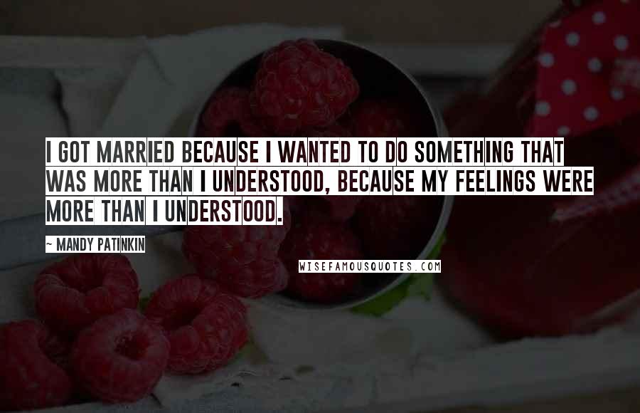 Mandy Patinkin Quotes: I got married because I wanted to do something that was more than I understood, because my feelings were more than I understood.