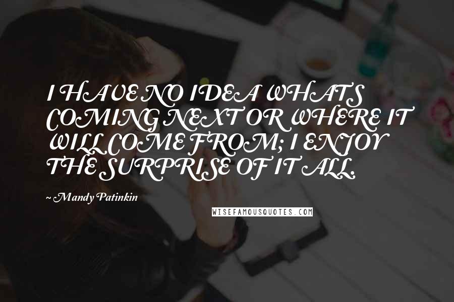 Mandy Patinkin Quotes: I HAVE NO IDEA WHATS COMING NEXT OR WHERE IT WILL COME FROM; I ENJOY THE SURPRISE OF IT ALL.