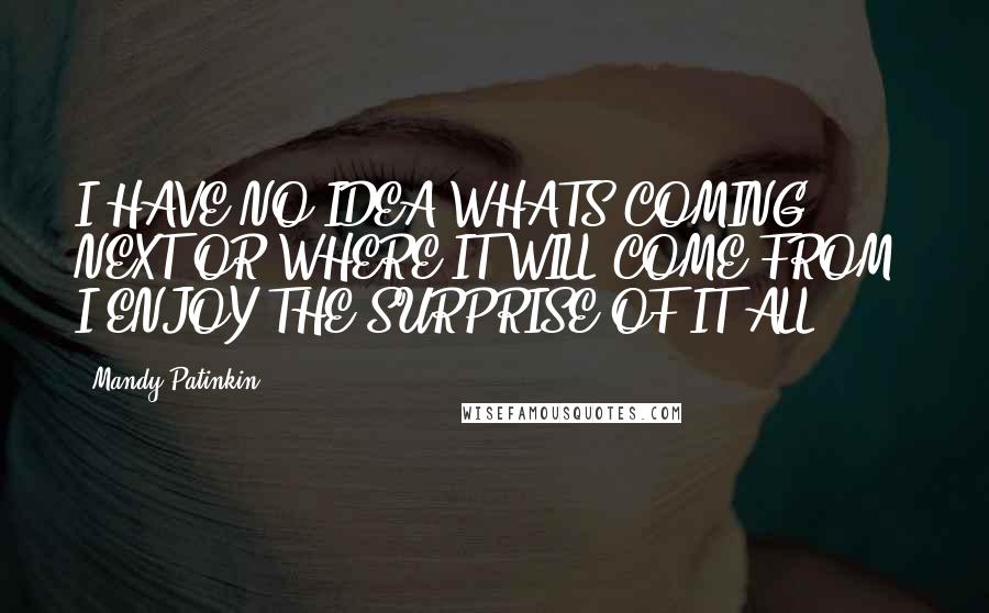 Mandy Patinkin Quotes: I HAVE NO IDEA WHATS COMING NEXT OR WHERE IT WILL COME FROM; I ENJOY THE SURPRISE OF IT ALL.