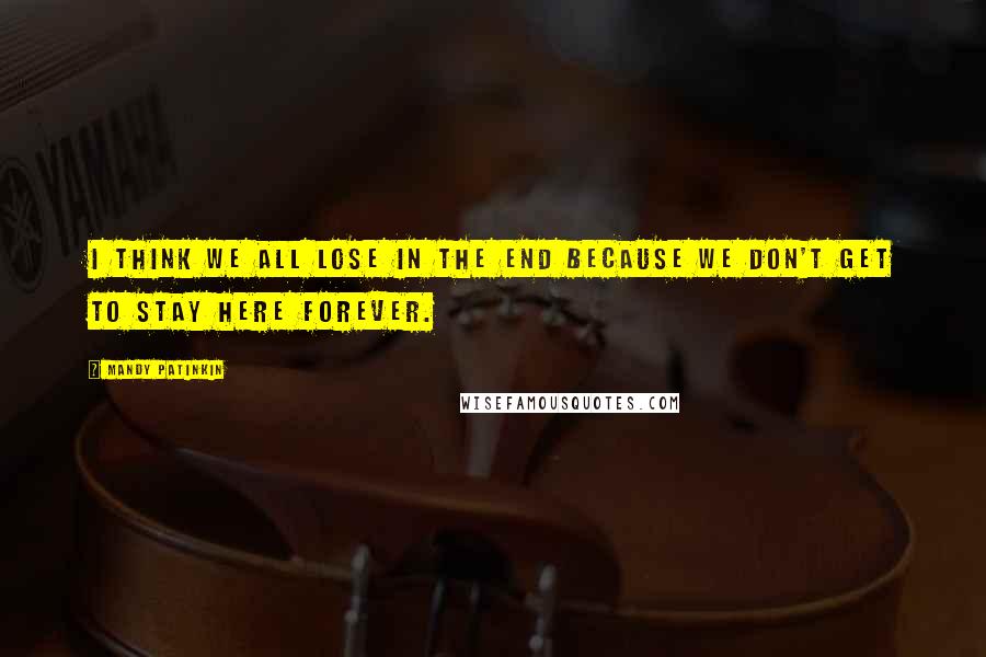 Mandy Patinkin Quotes: I think we all lose in the end because we don't get to stay here forever.