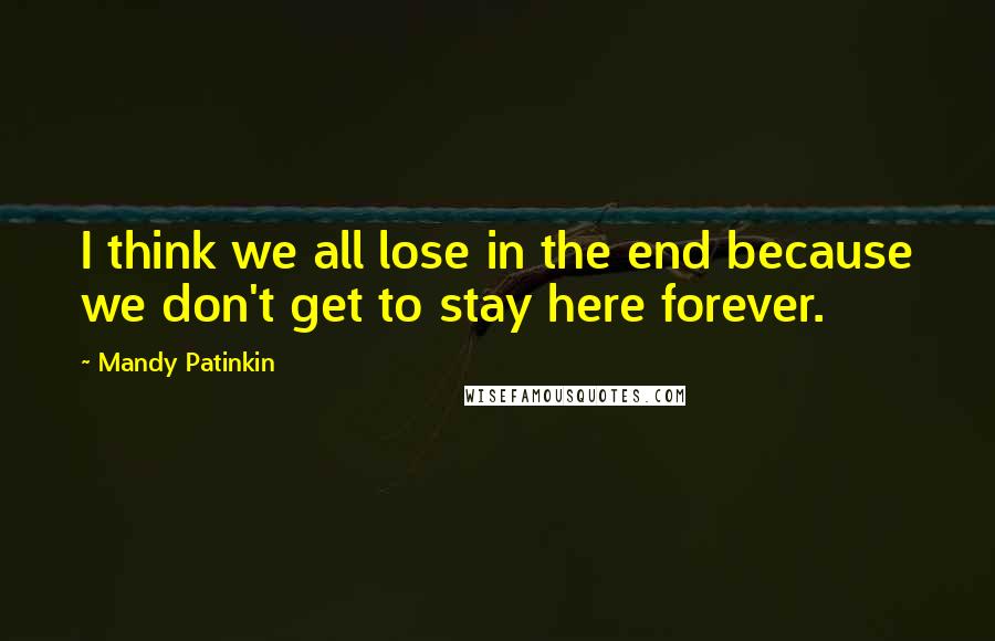 Mandy Patinkin Quotes: I think we all lose in the end because we don't get to stay here forever.