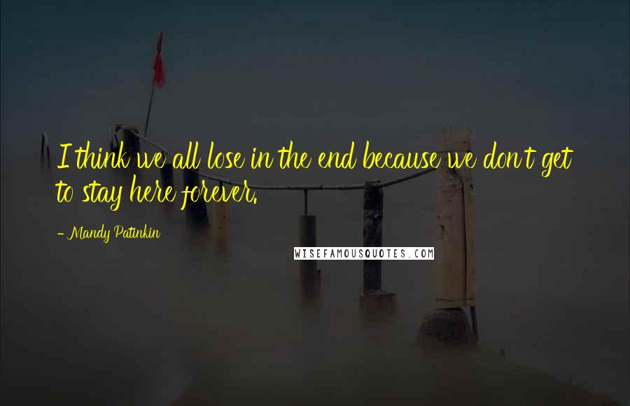 Mandy Patinkin Quotes: I think we all lose in the end because we don't get to stay here forever.