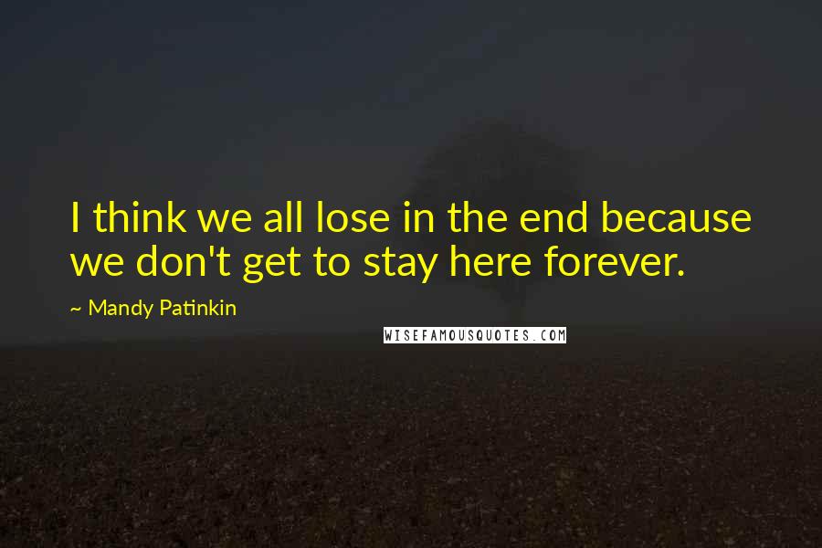 Mandy Patinkin Quotes: I think we all lose in the end because we don't get to stay here forever.