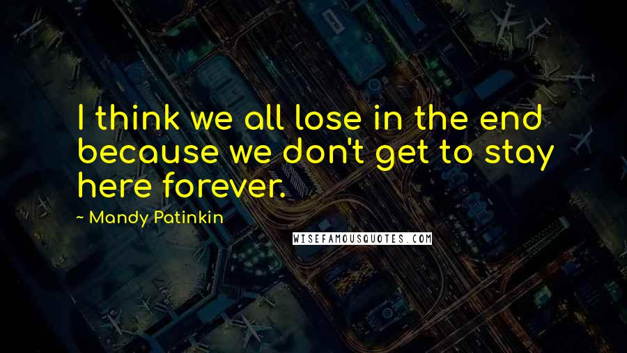 Mandy Patinkin Quotes: I think we all lose in the end because we don't get to stay here forever.