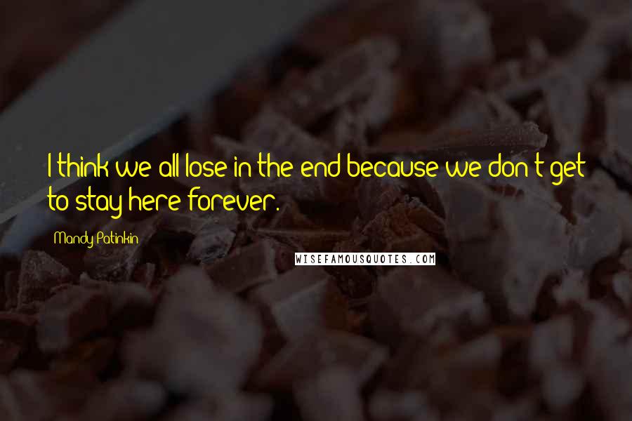 Mandy Patinkin Quotes: I think we all lose in the end because we don't get to stay here forever.