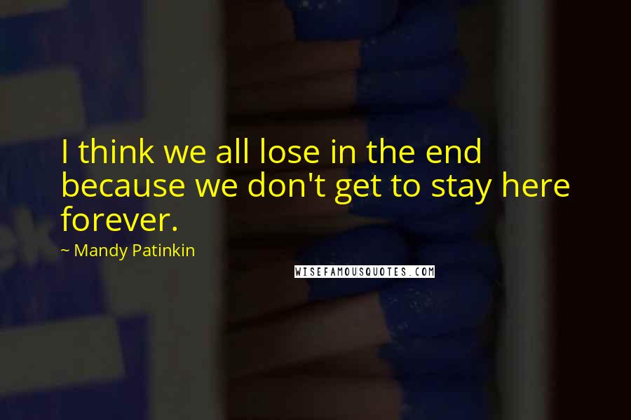 Mandy Patinkin Quotes: I think we all lose in the end because we don't get to stay here forever.