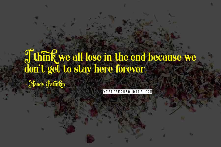 Mandy Patinkin Quotes: I think we all lose in the end because we don't get to stay here forever.