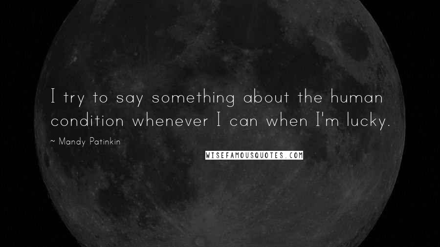 Mandy Patinkin Quotes: I try to say something about the human condition whenever I can when I'm lucky.