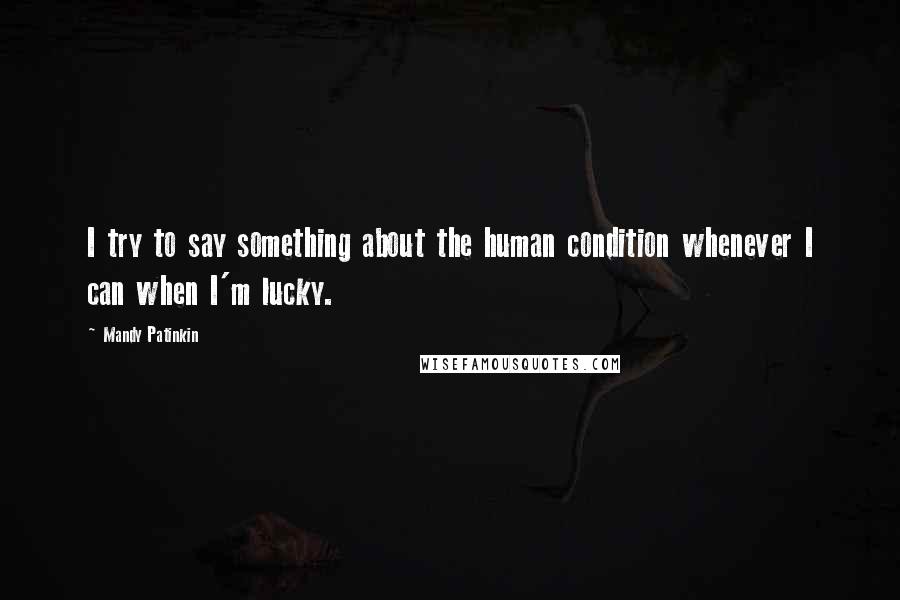 Mandy Patinkin Quotes: I try to say something about the human condition whenever I can when I'm lucky.