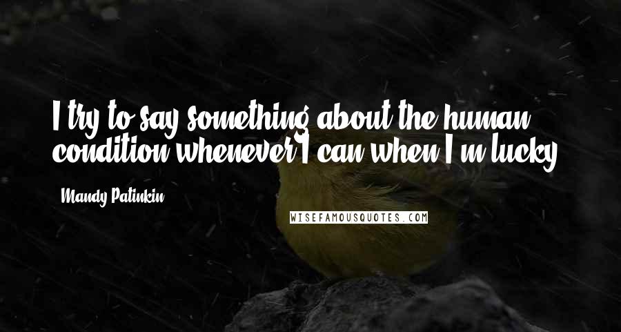 Mandy Patinkin Quotes: I try to say something about the human condition whenever I can when I'm lucky.