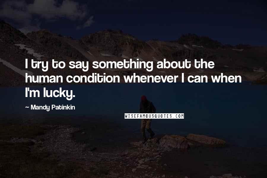 Mandy Patinkin Quotes: I try to say something about the human condition whenever I can when I'm lucky.