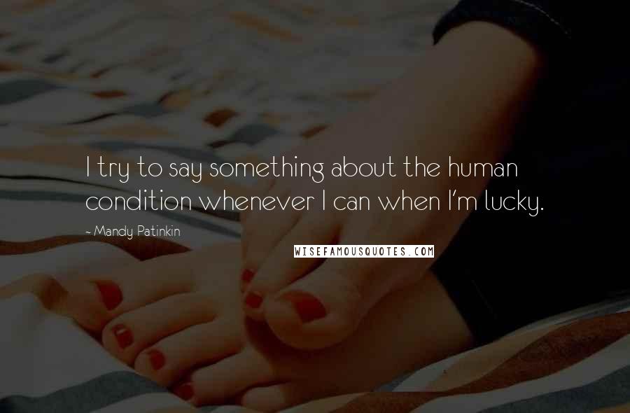 Mandy Patinkin Quotes: I try to say something about the human condition whenever I can when I'm lucky.