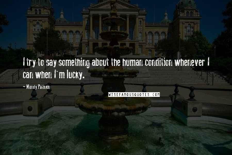 Mandy Patinkin Quotes: I try to say something about the human condition whenever I can when I'm lucky.